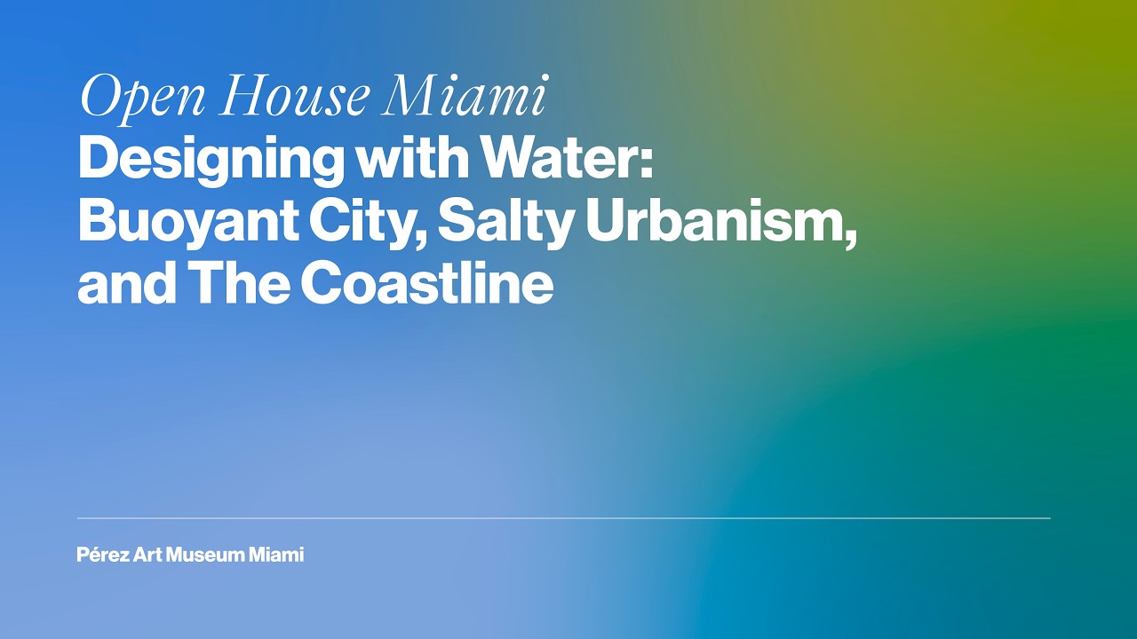 Open House Miami | Designing with Water: Buoyant City, Salty Urbanism, and The Coastline