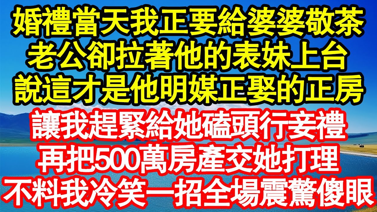 婚禮當天我正要給婆婆敬茶，老公卻拉著他的表妹上台，說這才是他明媒正娶的正房，讓我趕緊給她磕頭行妾禮，再把500萬房產交她打理，不料我冷笑一招全場震驚他傻眼真情故事會||老年故事||情感需求||愛情