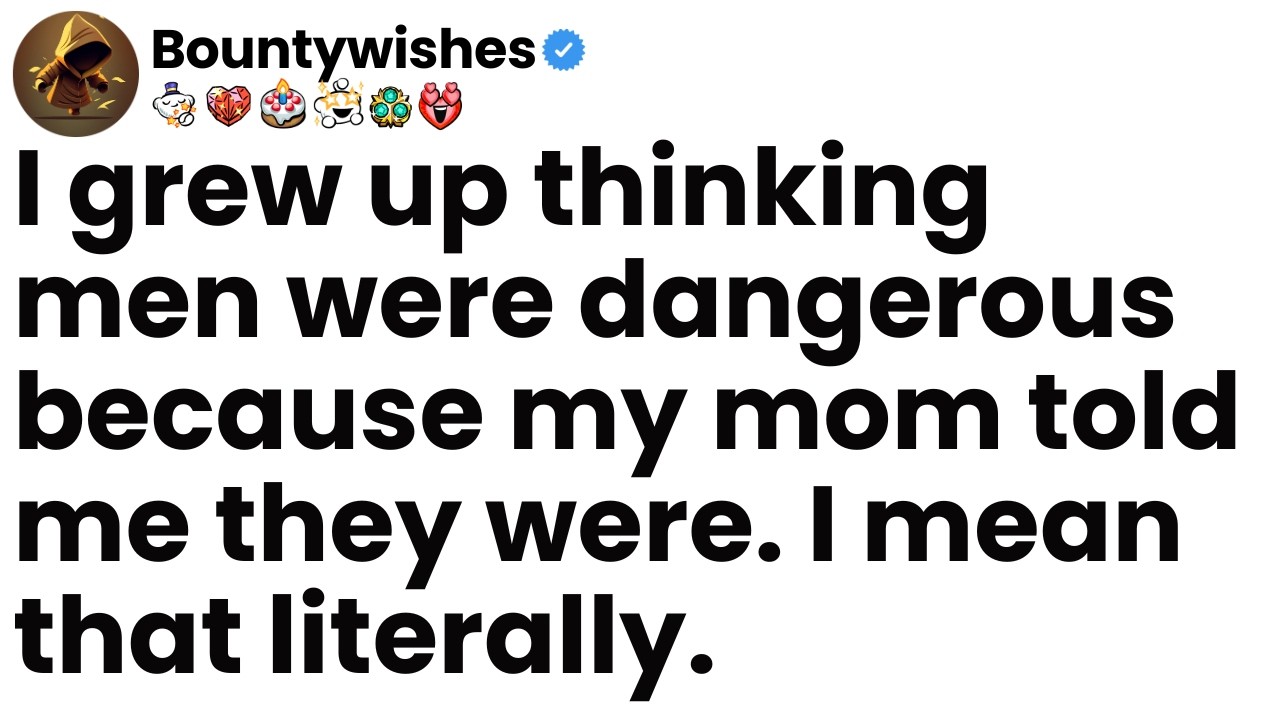I grew up thinking men were dangerous because my mom told me they were. I mean that literally.