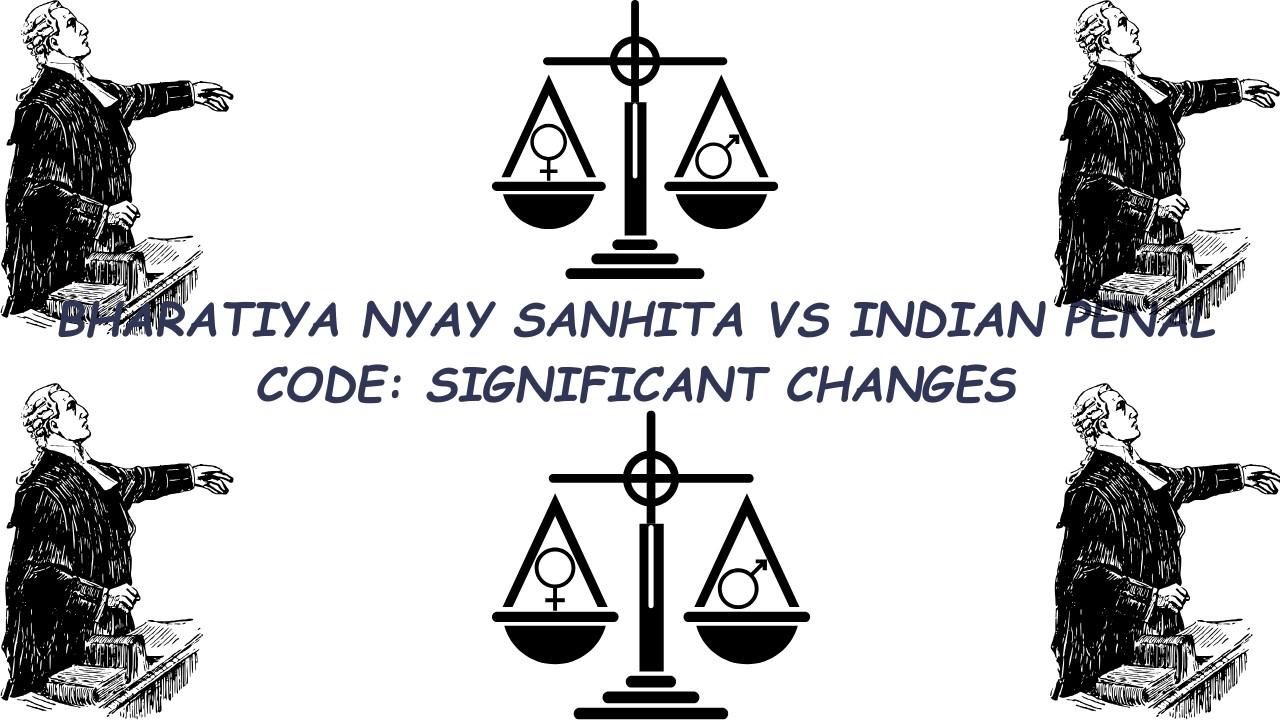 BHARATIYA NYAY SANHITA VS INDIAN PENAL CODE: SIGNIFICANT CHANGES