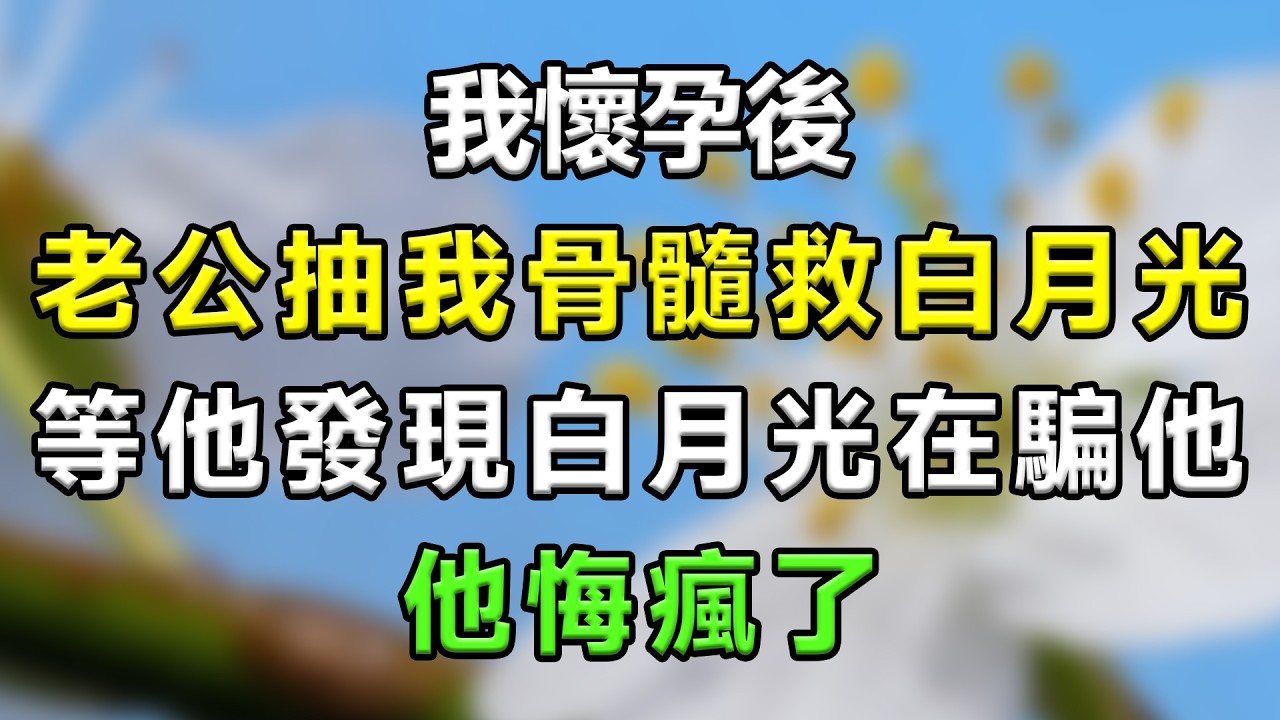 我懷孕後老公抽我骨髓救白月光，等他發現白月光在騙他，他悔瘋了#生活經驗 #分享 #故事頻道 #故事分享 #家庭倫理 #情感 #情感故事 #星座 #心靈暖流 #一口氣看完