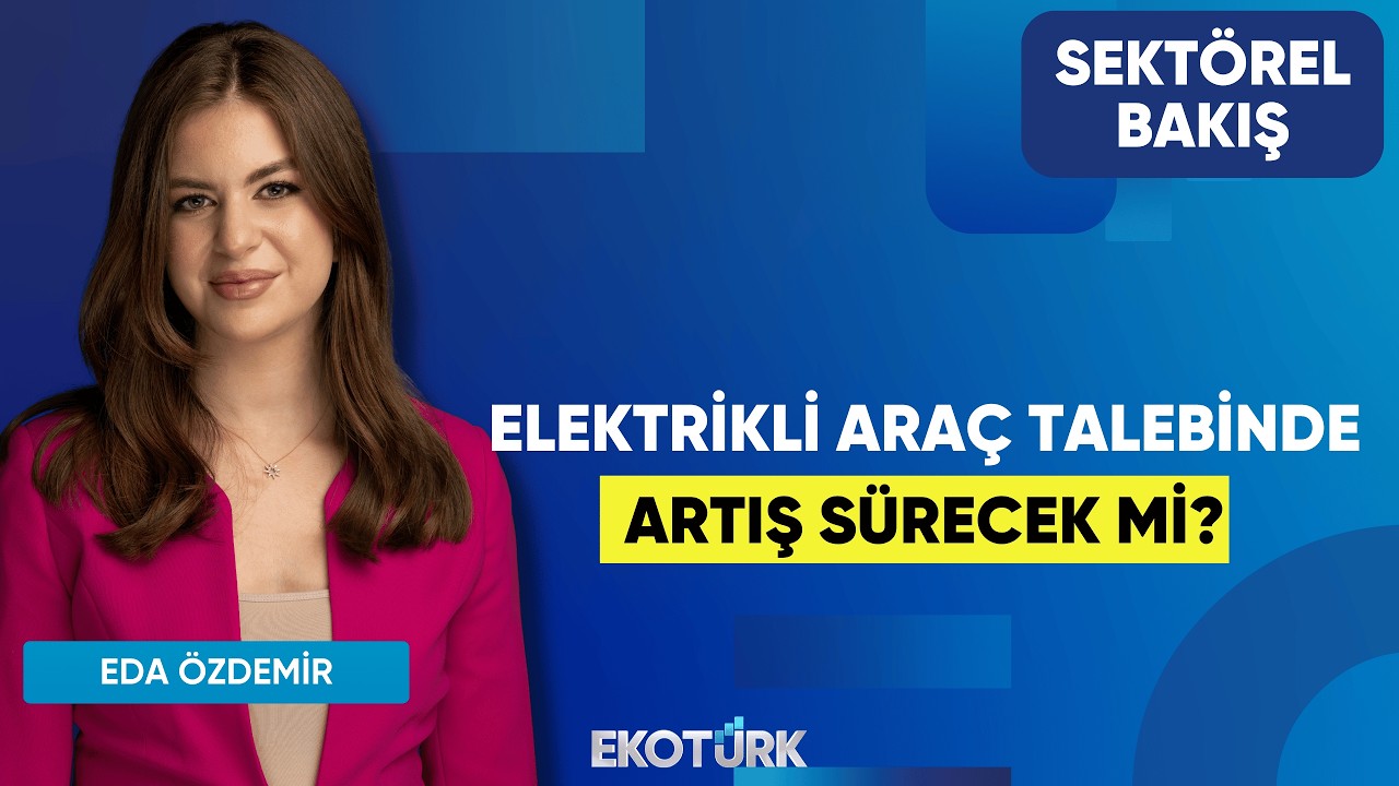 Elektrikli Araç Talebinde Artış Sürecek Mi? | Ege Baş | Eda Özdemir | Sektörel Bakış
