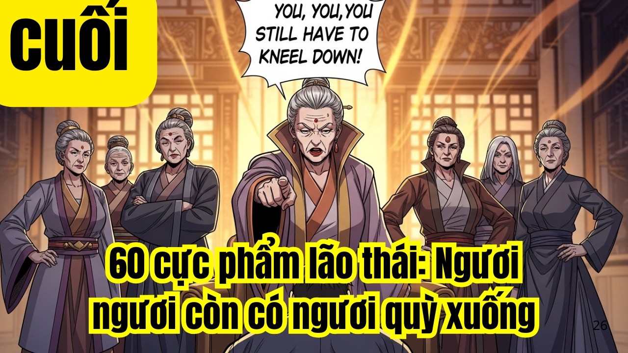 CUỐI | 60 cực phẩm lão thái: Ngươi ngươi còn có ngươi quỳ xuống