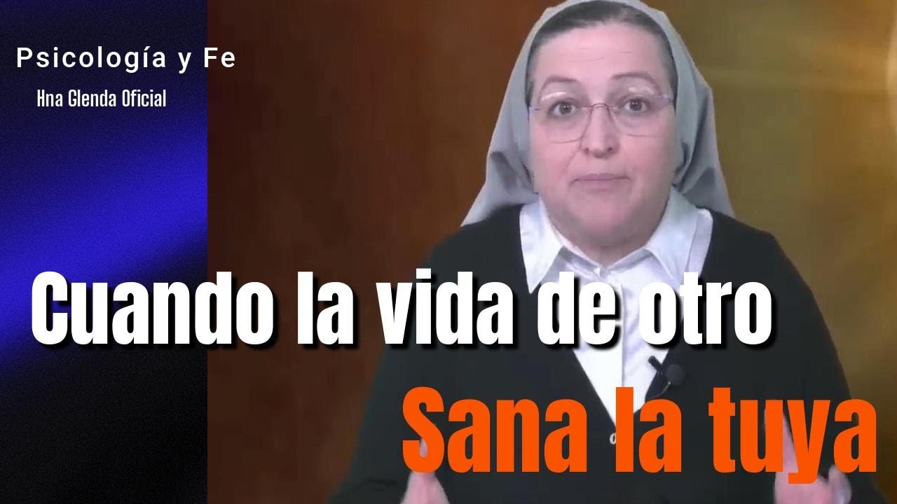 CUANDO LA VIDA DE OTRO SANA LA TUYA - Psicología y Fe- Hermana Glenda Oficial