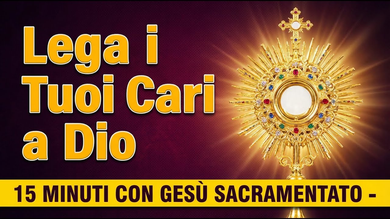 15 MINUTI CON GESU SACRAMENTATO - Legare i Tuoi Cari all'Amore di Dio
