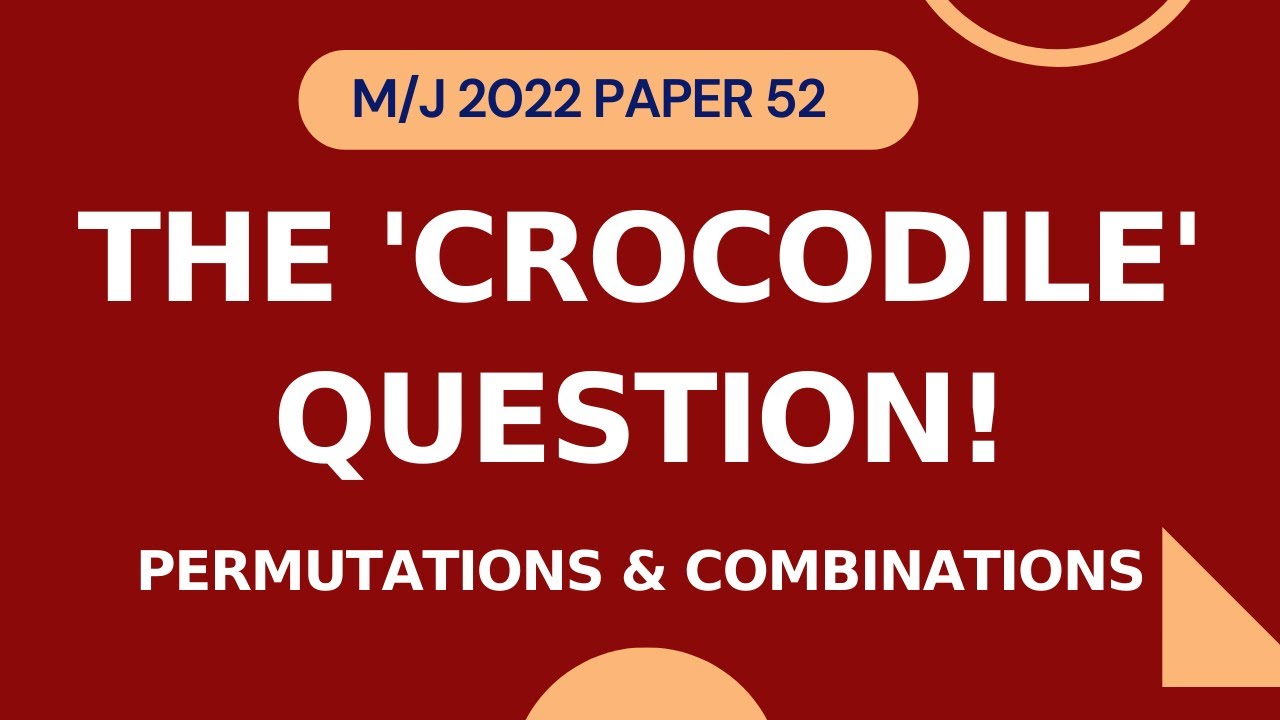 The CROCODILE Question | May/June 2022 Paper 52 | Permutations & Combinations | AS/A level Math 9709