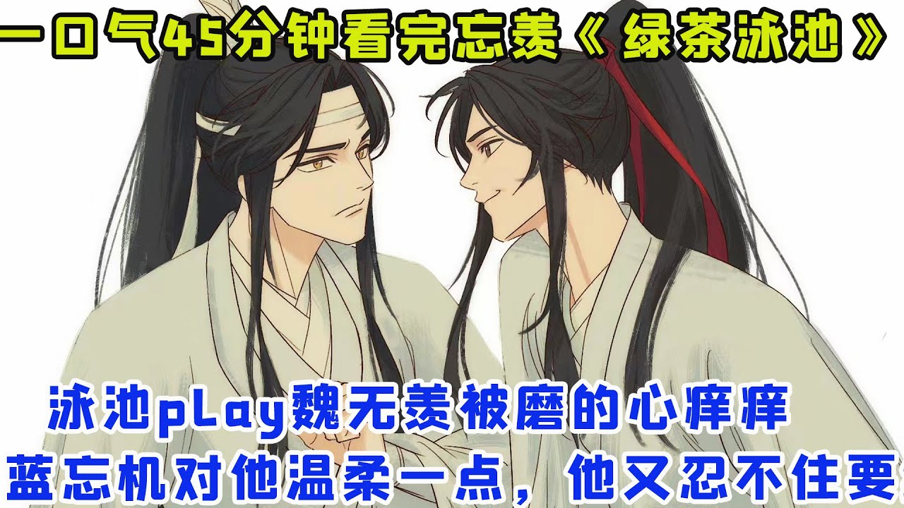 一口气245分钟看完忘羡《绿茶泳池》泳池play魏无羡被磨的心痒痒，蓝忘机对他温柔一点，他又忍不住要继续撩！