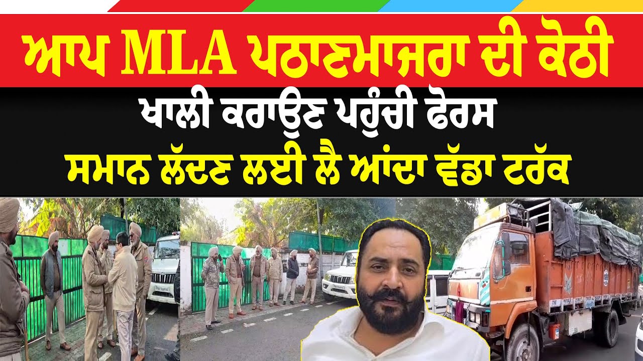 LIVE : ਆਪ MLA ਪਠਾਣਮਾਜਰਾ ਦੀ ਕੋਠੀ ਖਾਲੀ ਕਰਾਉਣ ਪਹੁੰਚੀ ਫੋਰਸ, ਸਮਾਨ ਲੱਦਣ ਲਈ ਲੈ ਆਂਦਾ ਵੱਡਾ ਟਰੱਕ