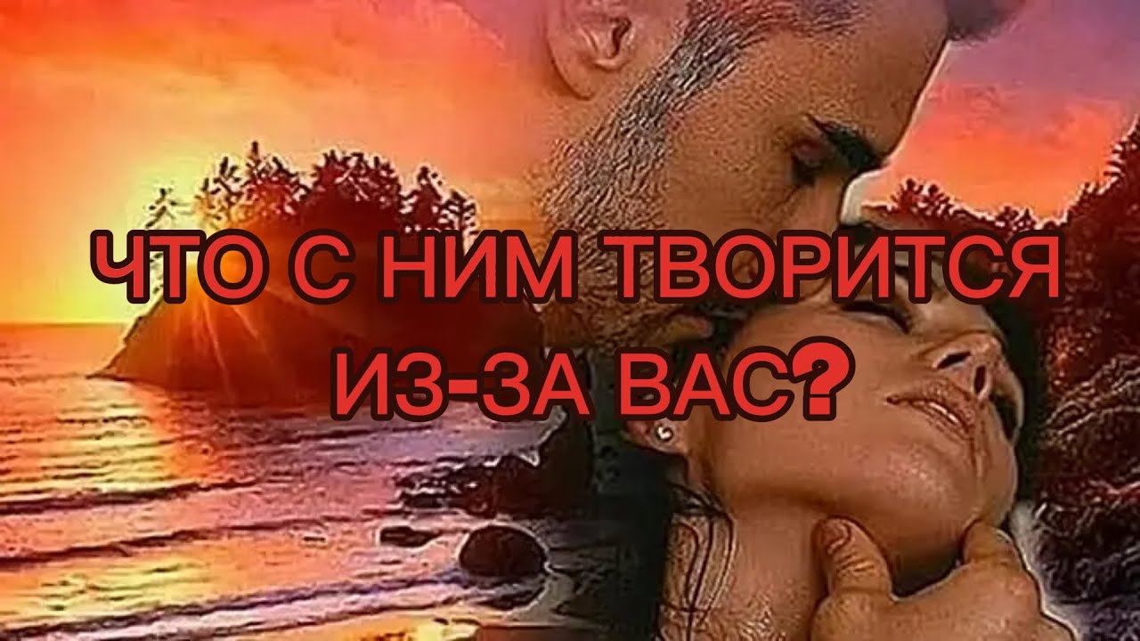 ЧТО С НИМ ТВОРИТСЯ ИЗ-ЗА ВАС?
