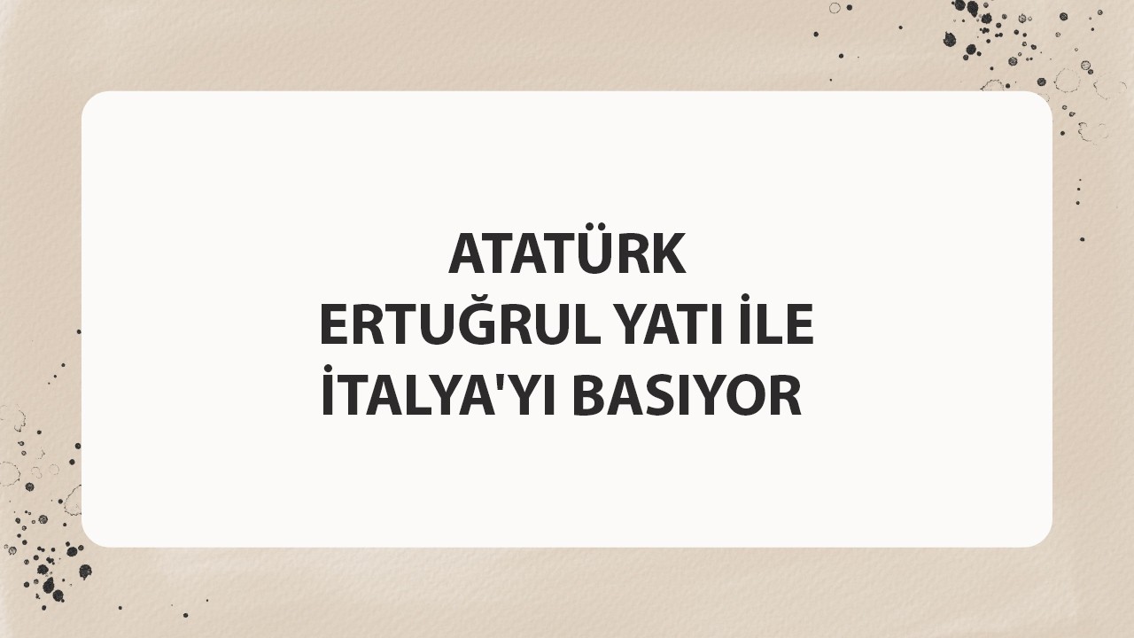 ATATÜRK ERTUĞRUL YATI İLE İTALYA'YI BASIYOR