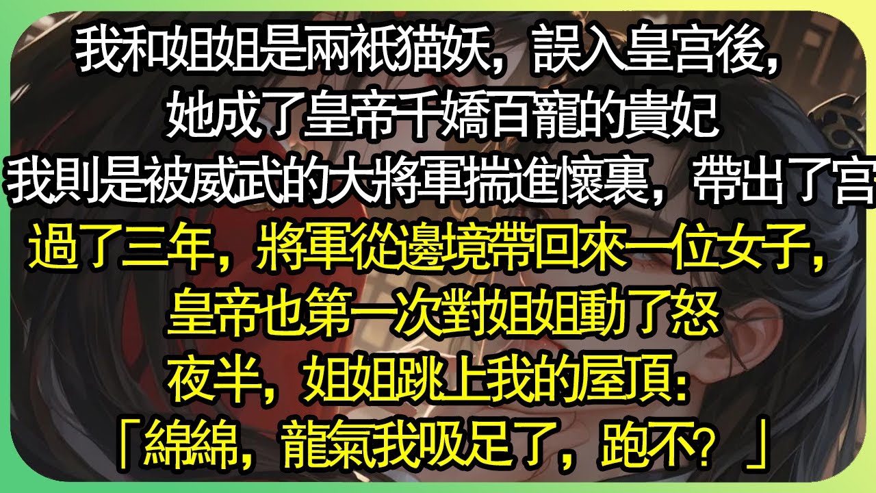 【全文完结】我和姊姊是兩隻貓妖。誤入皇宮後，她成了皇帝千嬌百寵的貴妃。我則是被威武的大將軍揣進懷裡，帶出了宮。掌心寵、心尖尖地過了三年。將軍從邊境帶回來一位女子，皇帝也第一次對姊姊動了怒。#薄荷听书