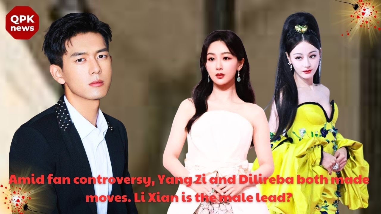 Amid fan controversy, Yang Zi and Dilireba both made moves. Li Xian is the male lead? - QPK news