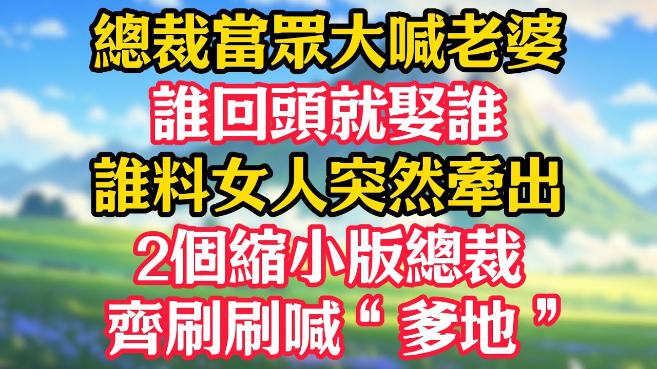 總裁當眾大喊老婆，誰回頭就娶誰！誰料女人突然牽出2個縮小版總裁，齊刷刷喊“爹地”！