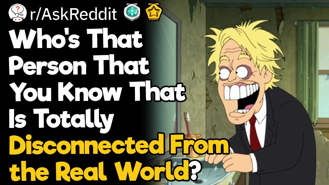 Who's That Person That You Know That Is Totally Disconnected From the Real World?