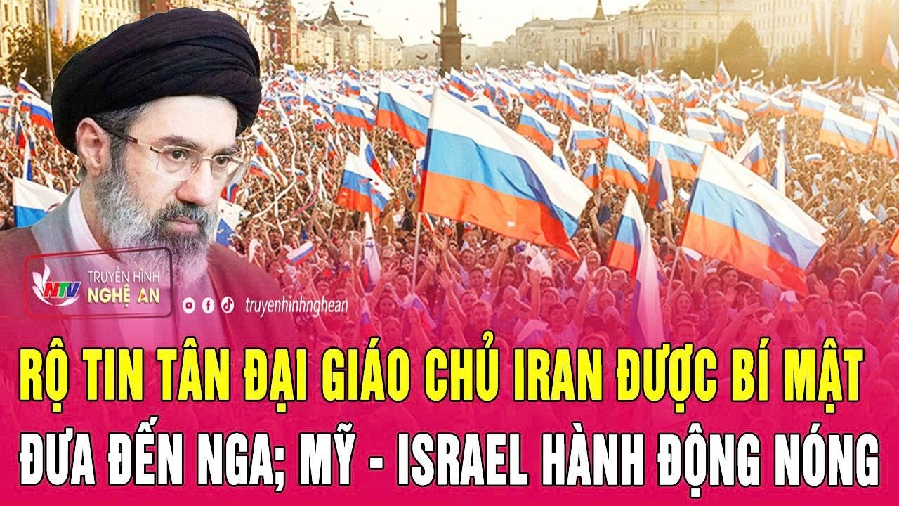 Rộ tin tân Đại giáo chủ Iran được bí mật đưa đến Nga; Mỹ - Israel hành động nóng