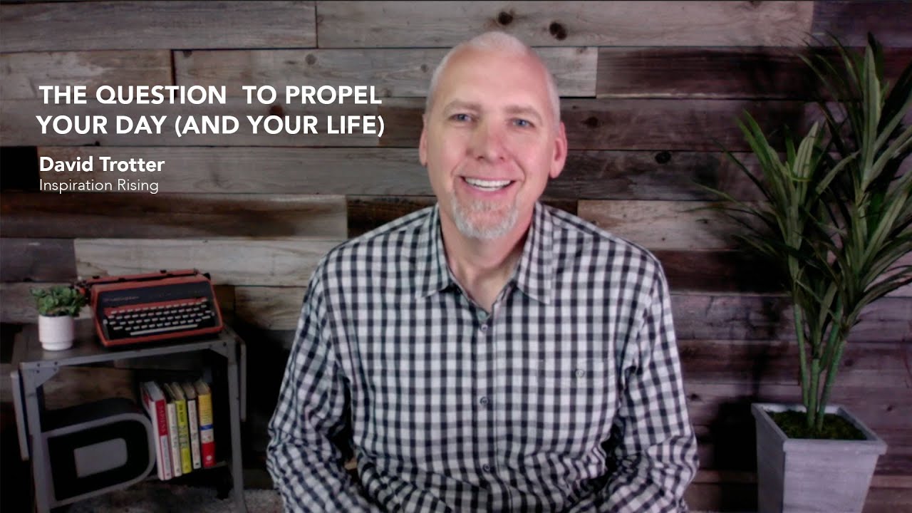 The Question to Propel Your Day (and Life) - David Trotter