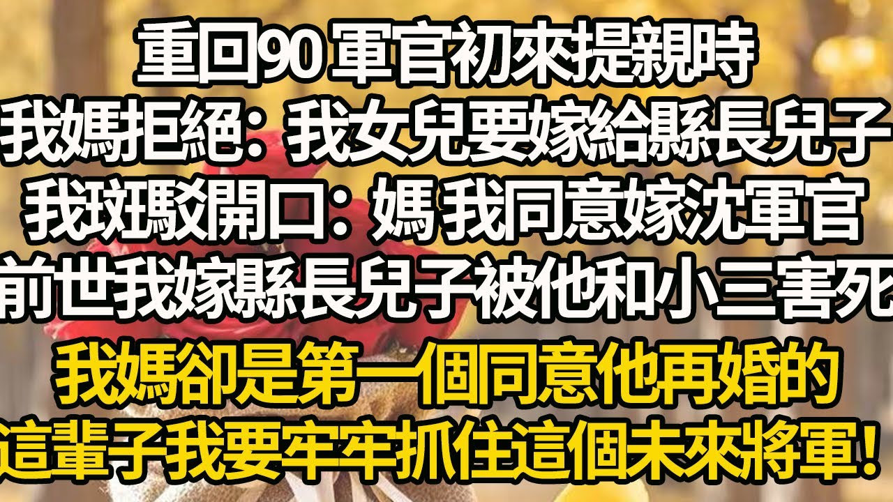 【完結】重回90 軍官初來提親時，我媽拒絕：我女兒要嫁給縣長兒子，我斑駁開口：媽 我同意嫁沈軍官，前世我嫁縣長兒子被他和小三害死，我媽卻是第一個同意他再婚的，這輩子我要牢牢抓住這個未來將軍！