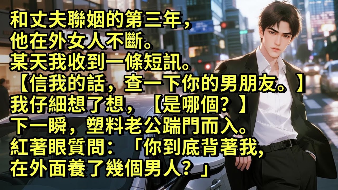 和丈夫聯姻的第三年，他在外女人不斷。某天我收到一條短訊。【信我的話，查一下你的男朋友。】我仔細想了想，【是哪個？】下一瞬，塑料老公踹門而入。紅著眼質問：「你到底背著我在外面養了幾個男人？」