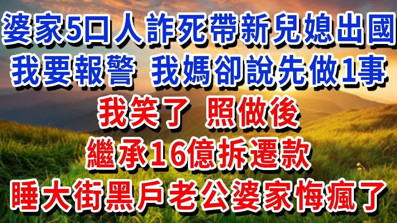 婆家5口人詐死帶新兒媳出國，我要報警 我媽卻說先做1事，我笑了 照做後繼承16億拆遷款，睡大街的黑戶老公和婆家悔瘋了！