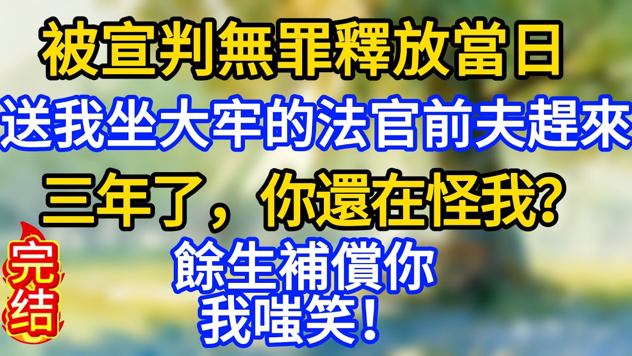 被宣判無罪釋放當日，送我坐大牢的法官前夫趕來，他不耐煩：“三年了，你還在怪我？餘生補償你”我嗤笑！