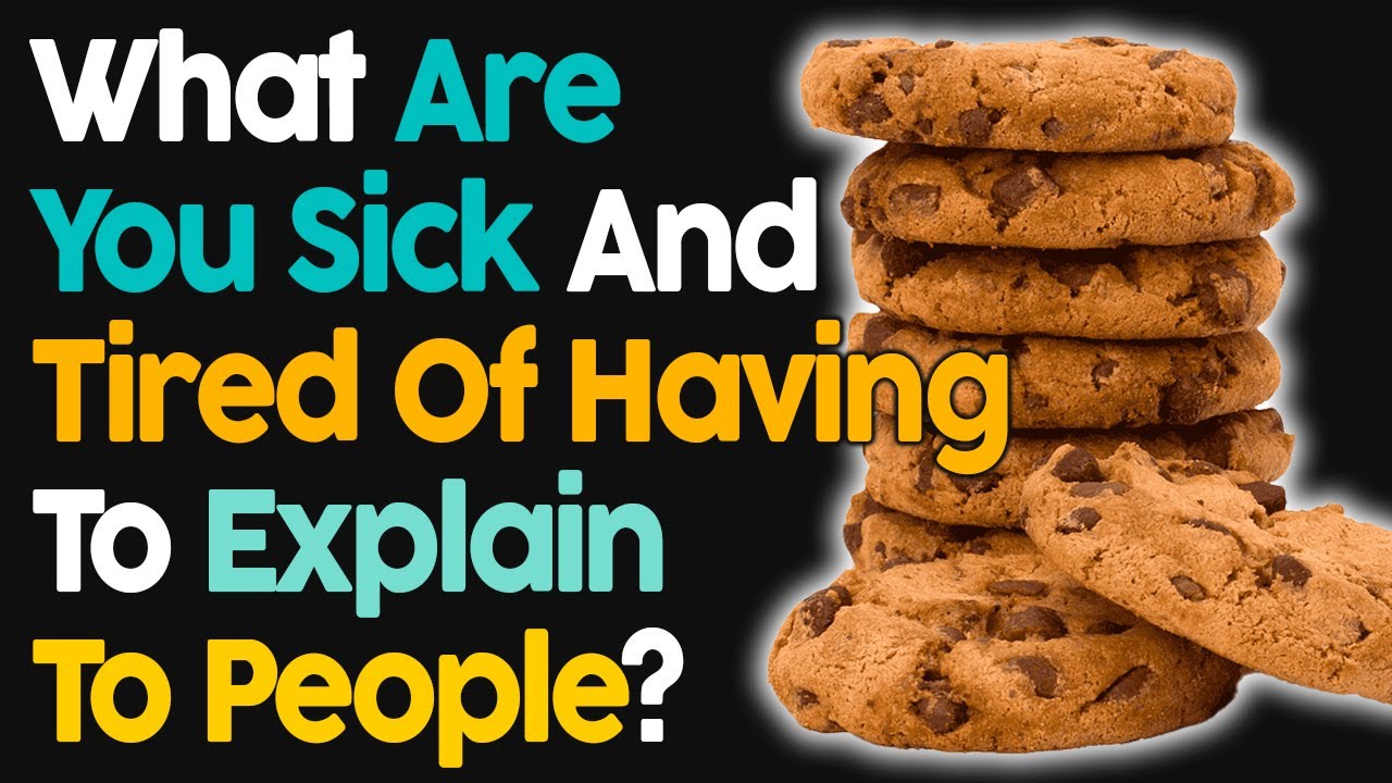 What Are The Things That You're Sick & Tired of Having to Explain To People
