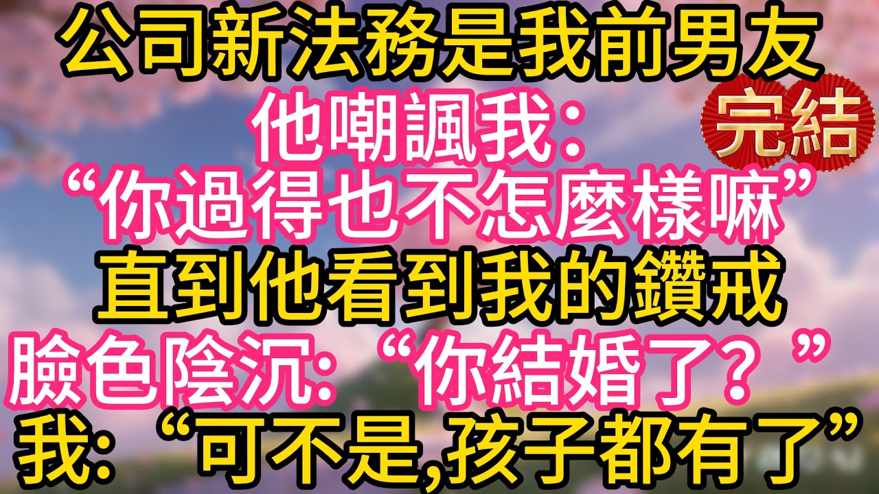 公司新法務是我前男友，他嘲諷我：“你過得也不怎麼樣嘛。”直到他看到我的鑽戒，臉色陰沉：“你結婚了？”我：“可不是，孩子都有了。”