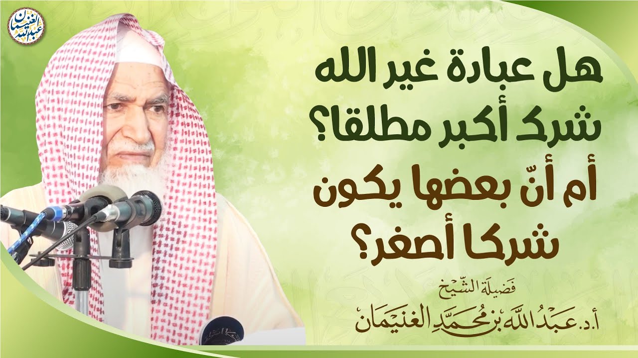 هل عبادة غير الله شرك أكبر مطلقا؟ أم أنّ بعضها يكون شركا أصغر | الشيخ أ.د عبدالله الغنيمان