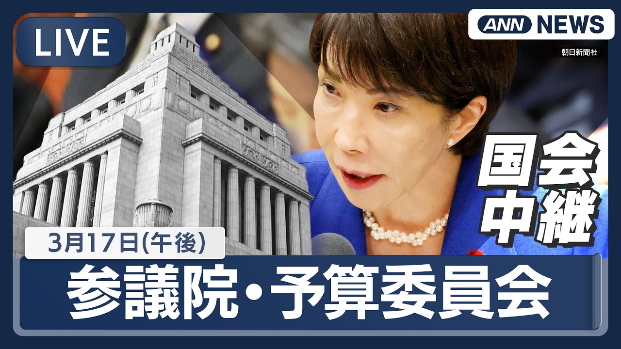 【国会中継ライブ】参議院・予算委員会（午後）｜イラン情勢など　高市総理出席【LIVE】(2026年3月17日) ANN/テレ朝