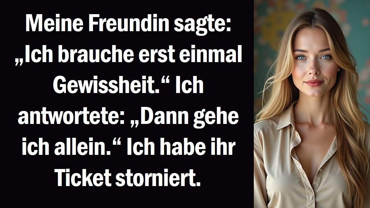 Meine Freundin sagte „Ich brauche erst einmal Gewissheit.“ Ich antwortete „Dann gehe ich allein.“