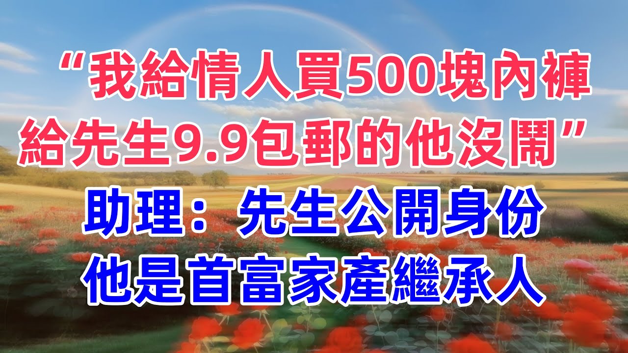“我給情人買500塊內褲，給先生9.9包郵的他沒鬧”助理：先生公開身份，他是首富家產繼承人