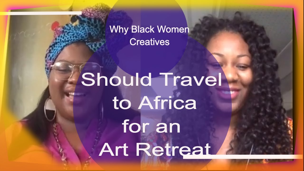 Should Black Women Artists and Creatives Travel to Africa for an Art Retreat?