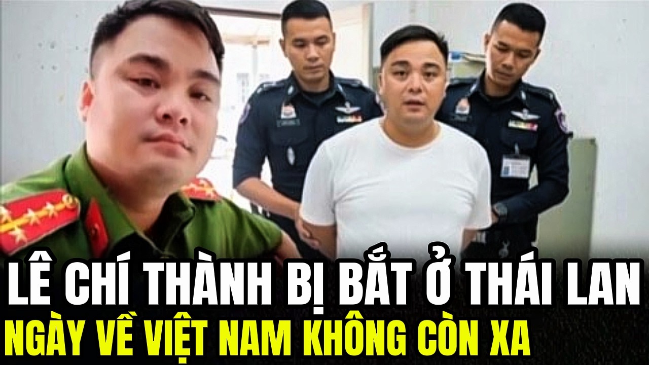 Chạy Đ&acirc;u Cho Tho&aacute;t: L&ecirc; Ch&iacute; Th&agrave;nh Bị Bắt Ở Th&aacute;i Lan, Ng&agrave;y Về Việt Nam Kh&ocirc;ng C&ograve;n Xa | Lịch Sử Qu&acirc;n Sự