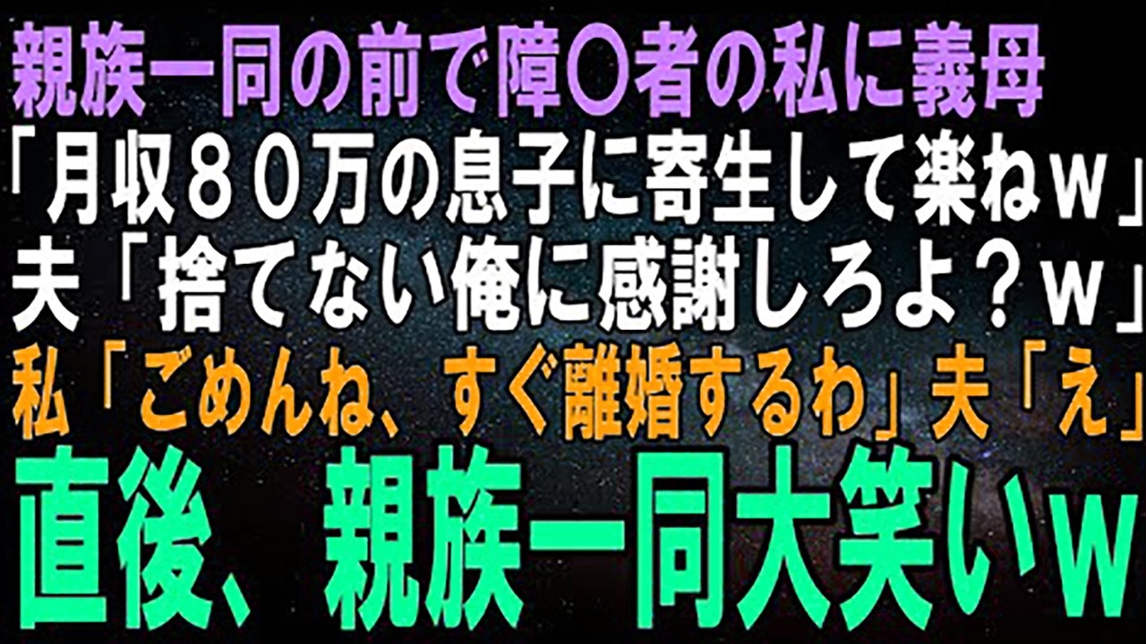 【スカッとする話】親族一同の前で障〇者の私に義母「月収80万の息子に寄生するだけの楽な人生ねｗ」夫「お前を捨てない俺に感謝しろよ？ｗ」私「なら離婚しましょ」夫「え」直後、親族一同大笑い