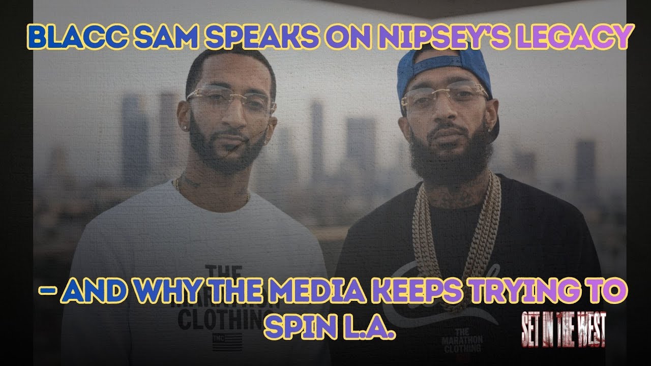 Blacc Sam Speaks on Nipsey’s Legacy — And Why the Media Keeps Trying to Spin L.A.