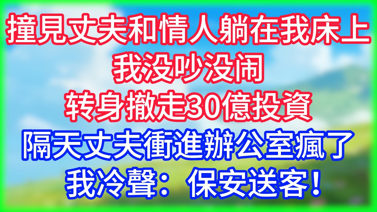 【爽文】撞見丈夫和情人躺在我床上，我没吵没闹转身撤走30億投資，隔天丈夫衝進辦公室瘋了，我冷聲：保安，送客！