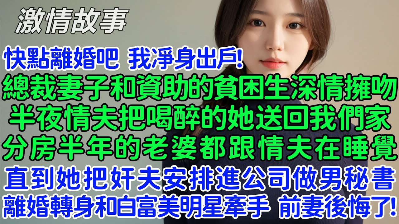 快點離婚吧，我凈身出戶！總裁妻子和資助的貧困生深情擁吻，半夜情夫把喝醉的她送回我們家，分房半年的老婆都跟情夫在睡覺，直到她把奸夫安排進公司做男秘書，我直接離婚轉身和白富美明星牽手，前妻後悔哭了！
