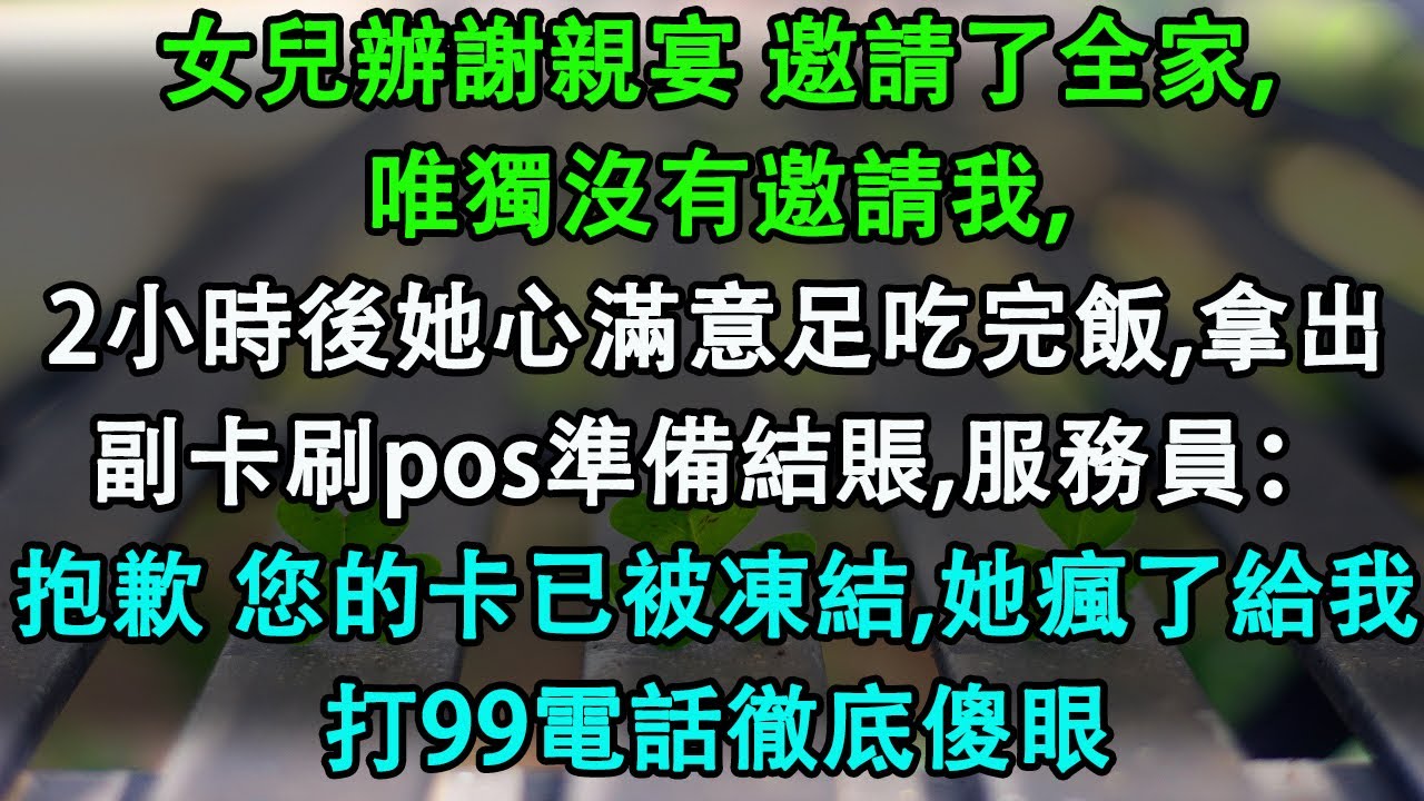 女兒辦謝親宴 邀請了全家,唯獨沒有邀請我,2小時後她心滿意足吃完飯,拿出副卡刷pos準備結賬,服務員：抱歉 您的卡已被凍結,她瘋了給我打99電話徹底傻眼