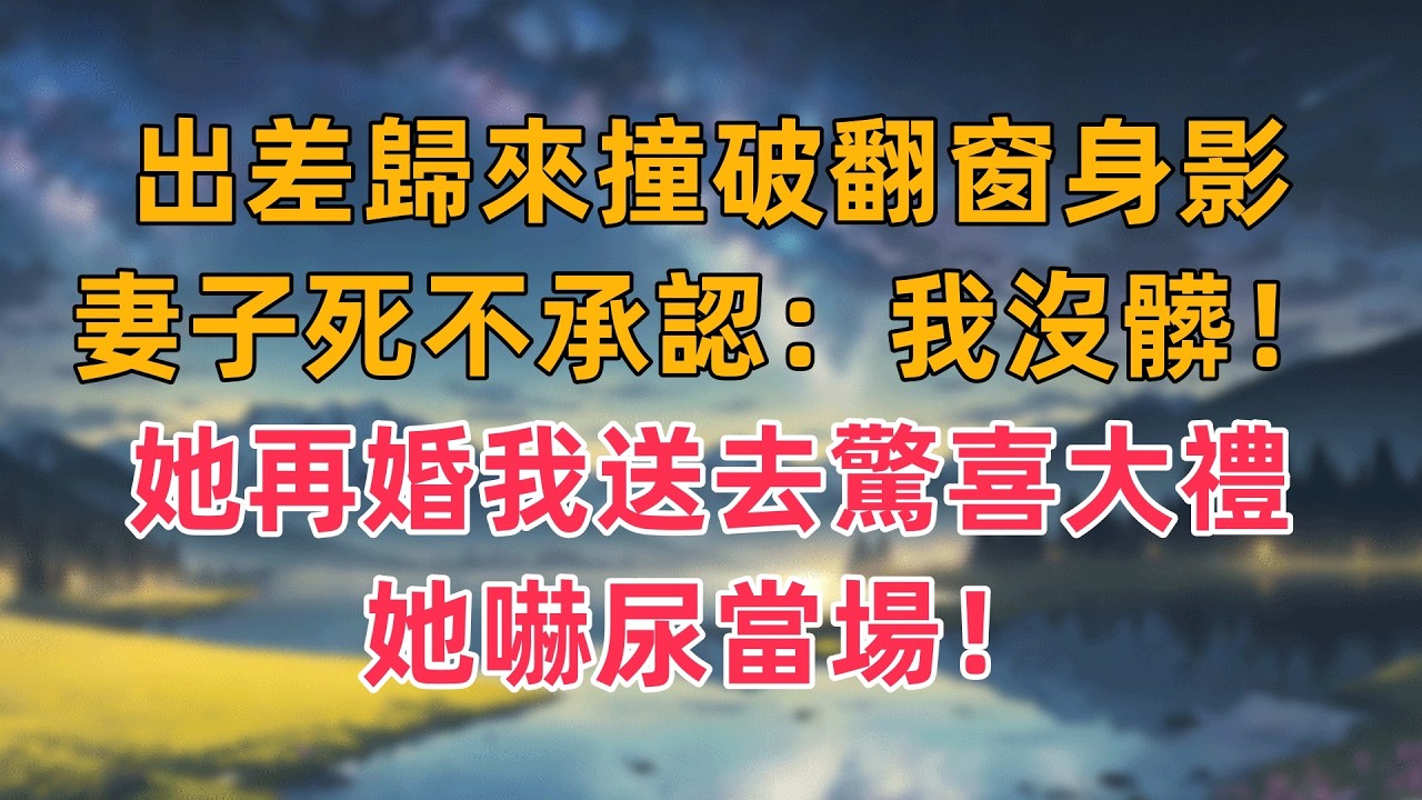 出差歸來撞破翻窗身影，妻子死不承認：我沒髒！她再婚當天，我送去 “驚喜大禮”，她嚇尿當場！
