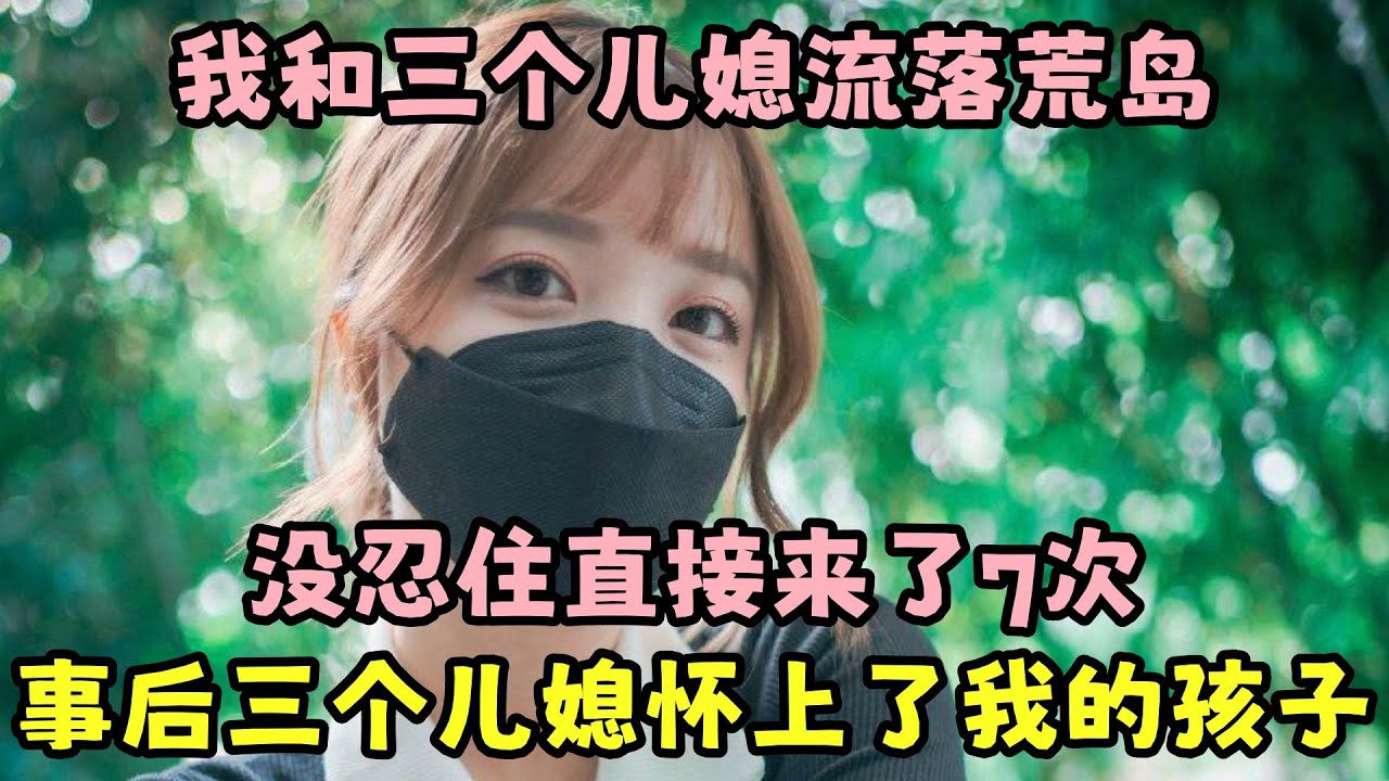我和三个儿媳在游艇度假突遭变故流落荒岛。大儿26媳热情火辣，二儿媳24温婉聪慧，三儿媳22岁青春无敌