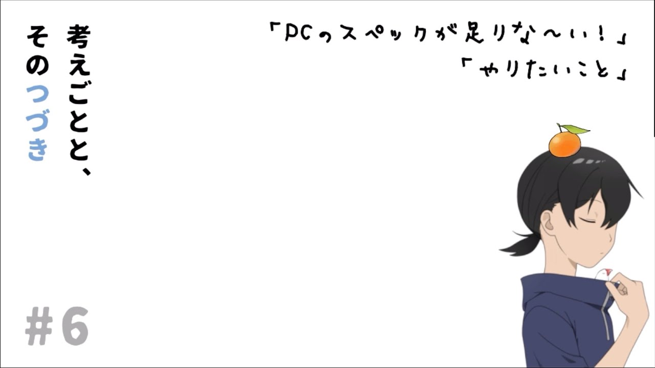 考えごとと、そのつづき#6「PCのスペックが足りな〜い！」「やりたいこと」