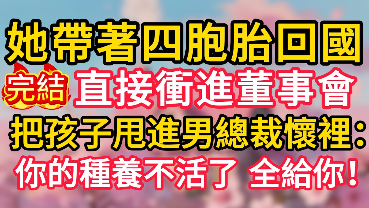 她帶著四胞胎回國，直接衝進董事會，把孩子甩進男總裁懷裡：“你的種，養不活了，全給你！”