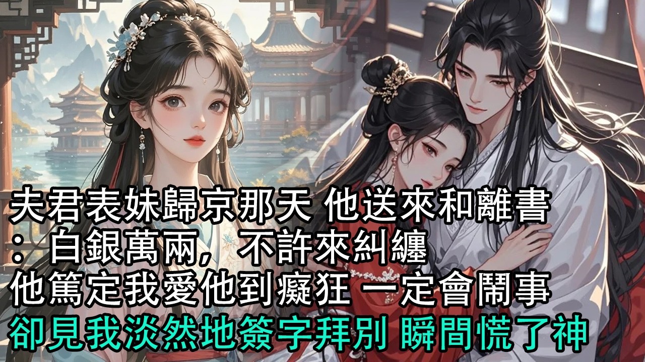 【一口氣看完】夫君表妹歸京那天，他送來和離書：白銀萬兩，不許來糾纏。他篤定我愛他到癡狂，一定會鬧事，卻見我淡然地簽字拜別，瞬間慌了神#古言 #有聲小說 #情感故事