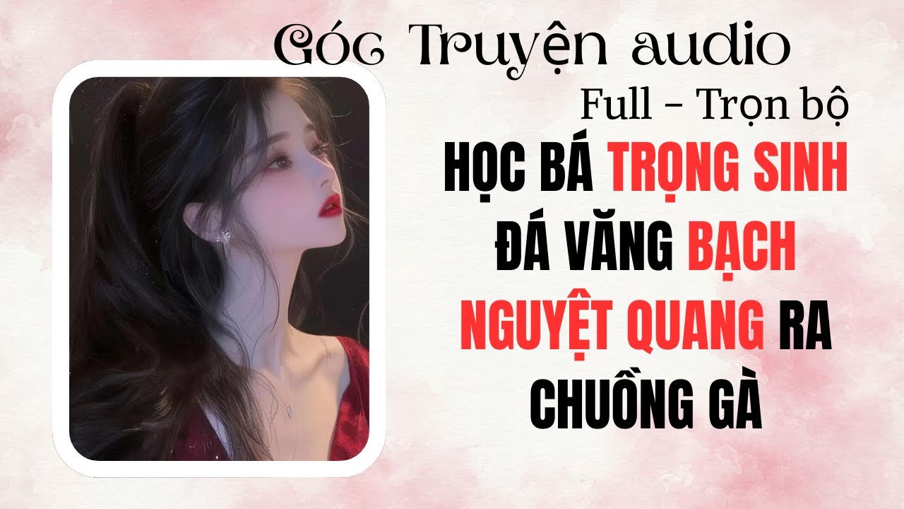 FULL Truyện  Audio–HỌC BÁ TRỌNG SINH ĐÁ VĂNG BẠCH NGUYỆT QUANG RA CHUỒNG GÀ | Góc Truyện Audio#audio