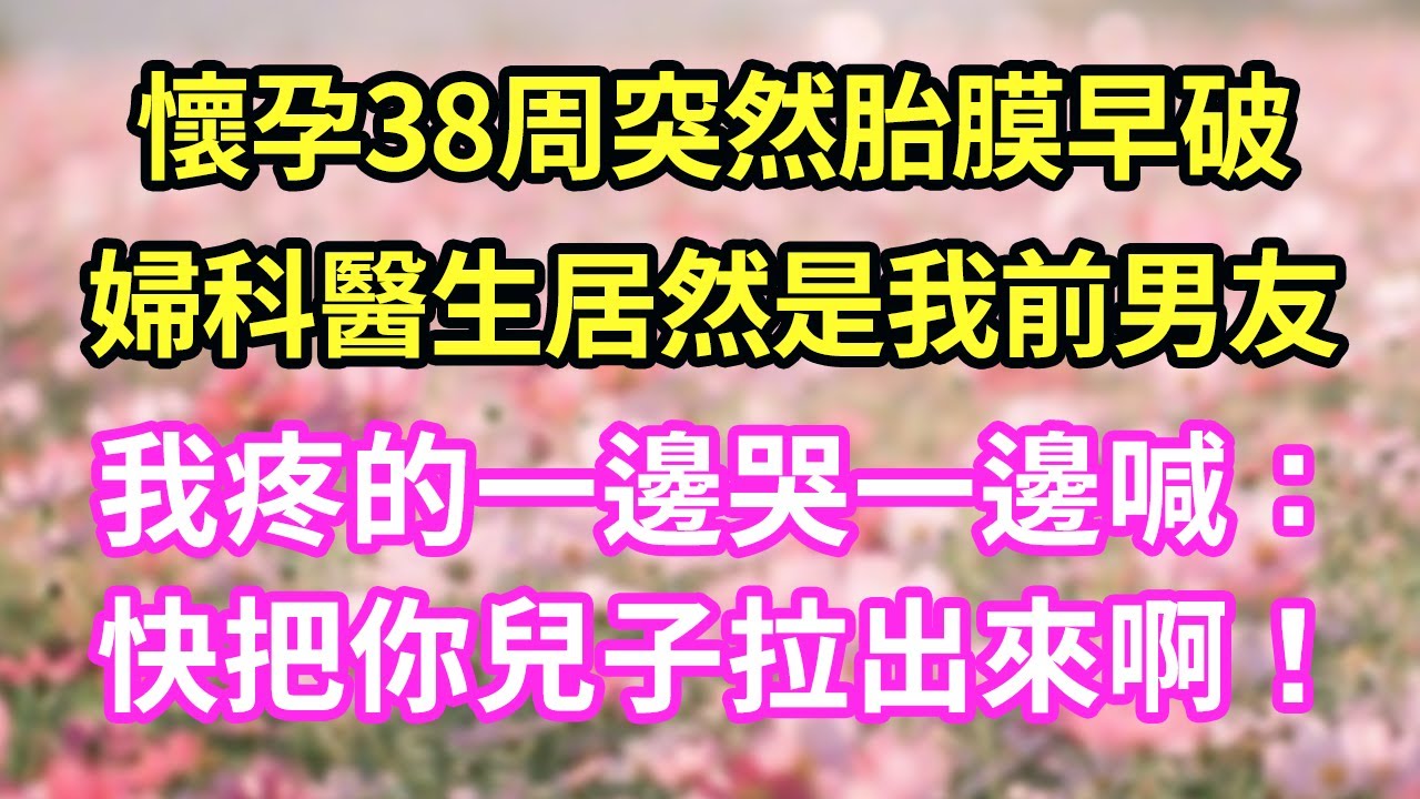 懷孕38周突然胎膜早破婦科醫生居然是我前男友我疼的一邊哭一邊喊：快把你兒子拉出來啊！#現言#總裁#甜文#故事 #言情#一口氣看完