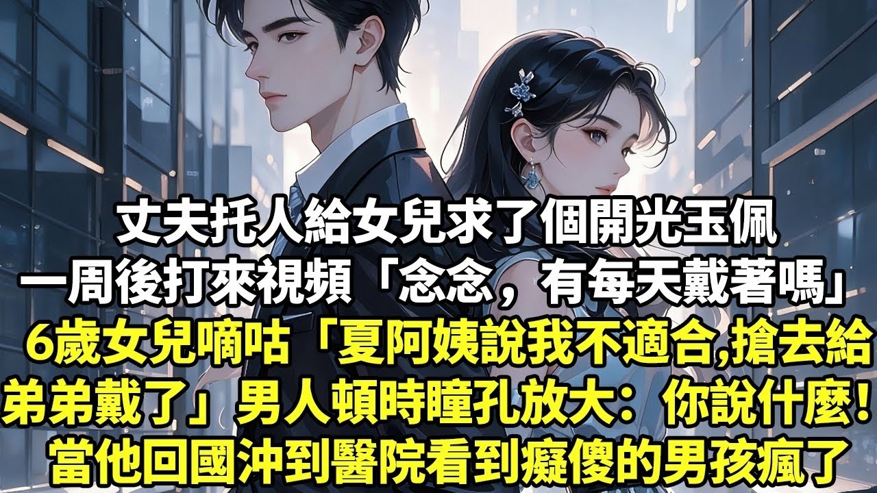 丈夫托人給女兒求了個開光玉佩一周後打來視頻「念念，有每天戴著嗎」6歲女兒嘀咕「夏阿姨說我不適合，搶去給弟弟戴了」男人頓時瞳孔放大：你說什麼！當他回國沖到醫院看到癡傻的男孩瘋了【現實情感】【豪門言