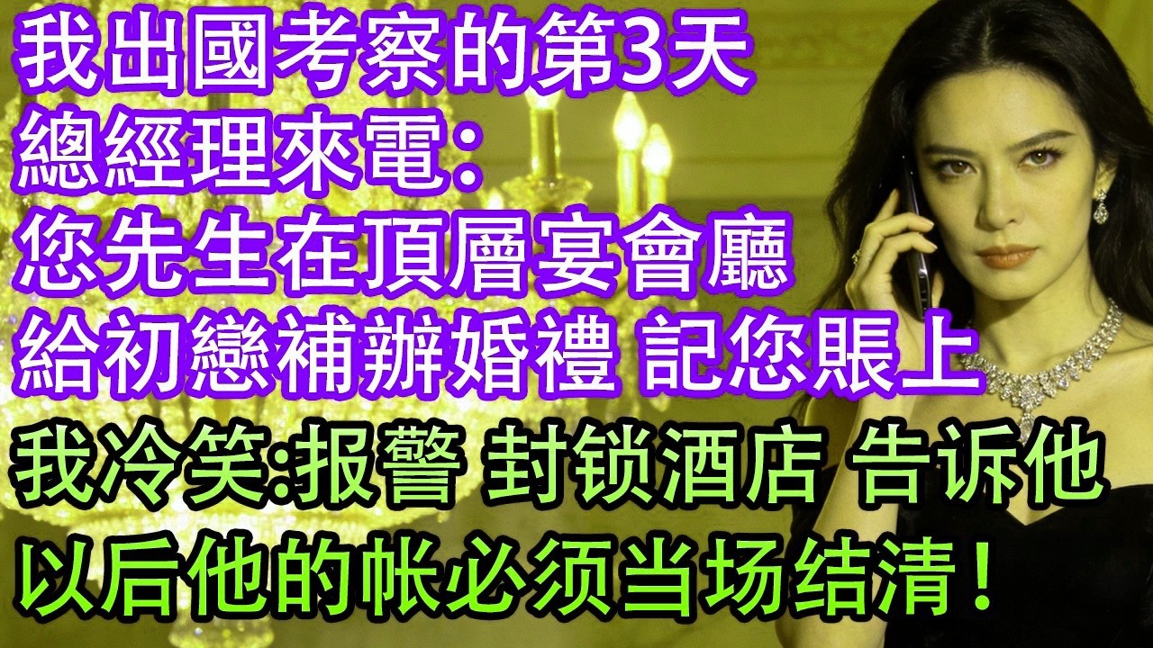 我出國考察的第3天總經理來電：您先生在頂層宴會廳給初戀補辦婚禮 記您賬上我冷笑 報警 封鎖酒店 告訴