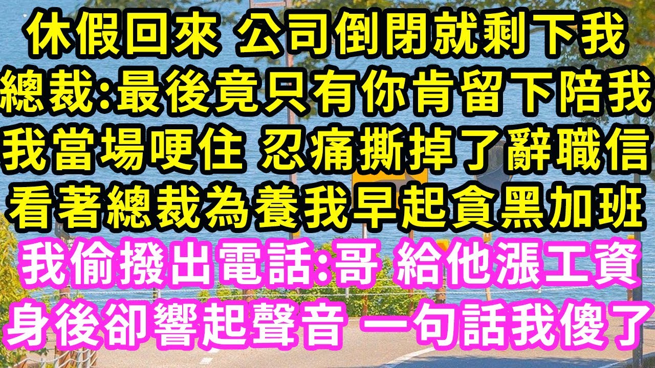 休假回來 公司倒閉就剩下我，總裁:最後竟只有你肯留下陪我，我當場哽住 忍痛撕掉了辭職信，看著總裁為養我早起貪黑加班，我偷撥出電話:哥 給他漲工資，身後卻響起聲音 一句話我傻了#甜寵#灰姑娘#霸道總裁