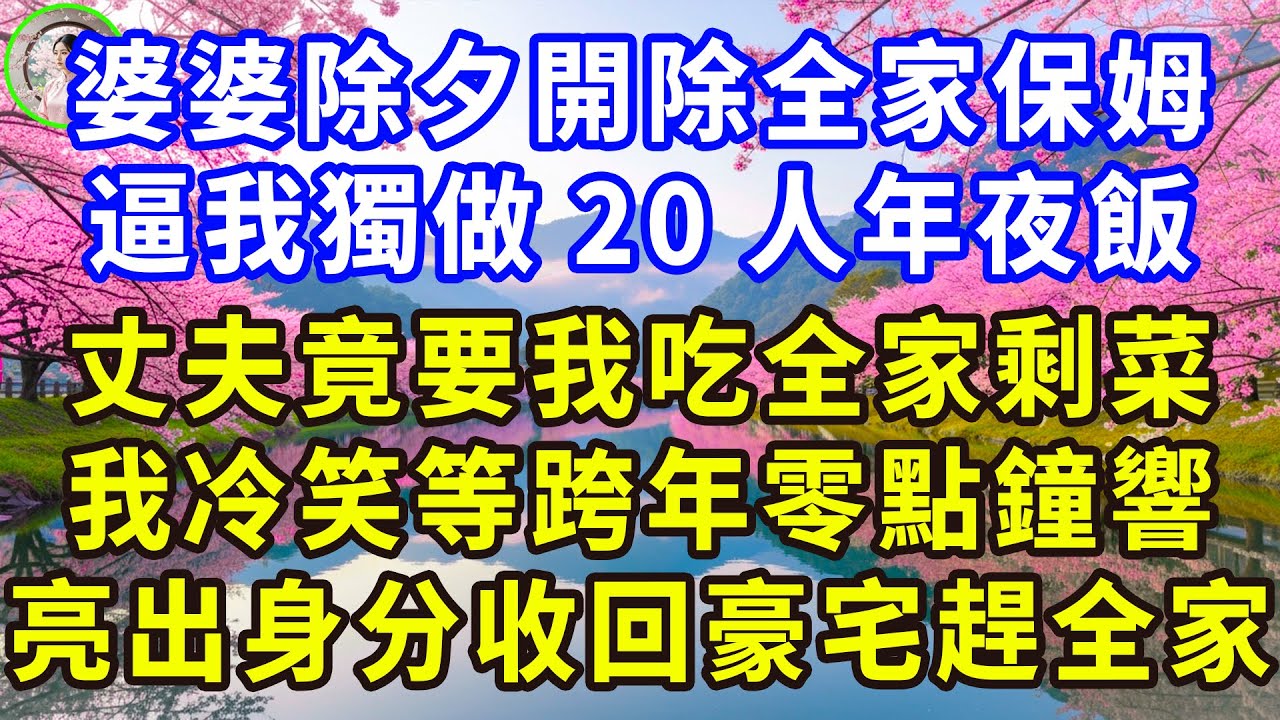 婆婆除夕開除全家保姆，逼我獨做20人年夜飯，丈夫竟要我吃全家剩菜，我冷笑等跨年零點鐘響，亮出身分收回豪宅趕全家。