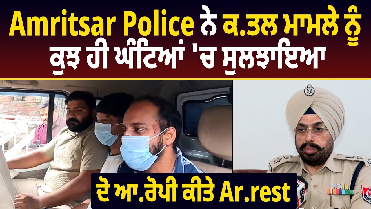 Amritsar Police ਨੇ ਕ.ਤਲ ਮਾਮਲੇ ਨੂੰ ਕੁਝ ਹੀ ਘੰਟਿਆਂ 'ਚ ਸੁਲਝਾਇਆ, ਦੋ ਆ.ਰੋਪੀ ਕੀਤੇ Ar.rest
