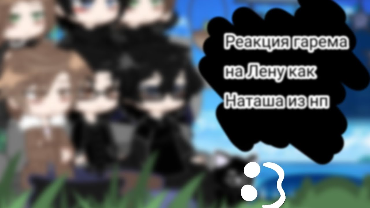 ~•[Реакция гарема Лены на нее как Наташа из нп]•~